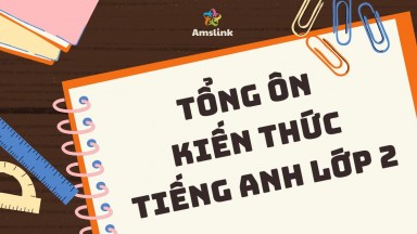 TỔNG ÔN KIẾN THỨC TIẾNG ANH LỚP 2 (KÈM BÀI TẬP VÀ ĐÁP ÁN)